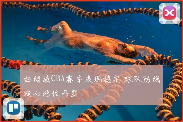 曲绍斌CBA赛季表现稳定 球队防线核心地位凸显