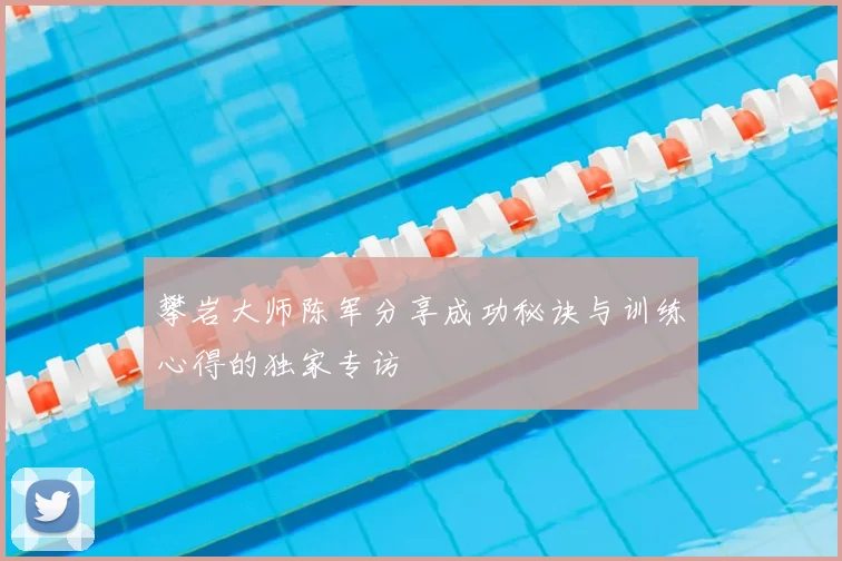 攀岩大师陈军分享成功秘诀与训练心得的独家专访