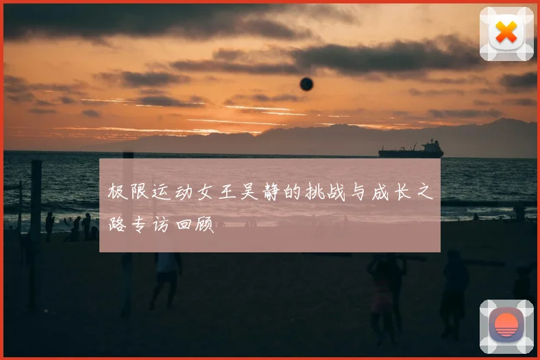 极限运动女王吴静的挑战与成长之路专访回顾
