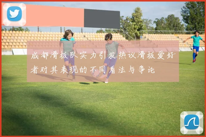 成都滑板队实力引发热议滑板爱好者对其表现的不同看法与争论