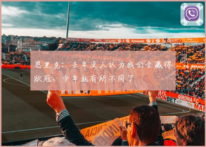 恩里克：去年没人认为我们会赢得欧冠，今年就有所不同了